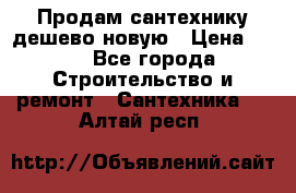 Продам сантехнику дешево новую › Цена ­ 20 - Все города Строительство и ремонт » Сантехника   . Алтай респ.